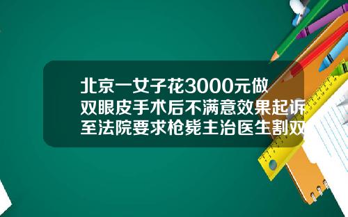 北京一女子花3000元做双眼皮手术后不满意效果起诉至法院要求枪毙主治医生割双眼皮一般价位