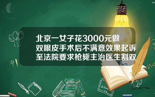 北京一女子花3000元做双眼皮手术后不满意效果起诉至法院要求枪毙主治医生割双眼皮多少价格大约