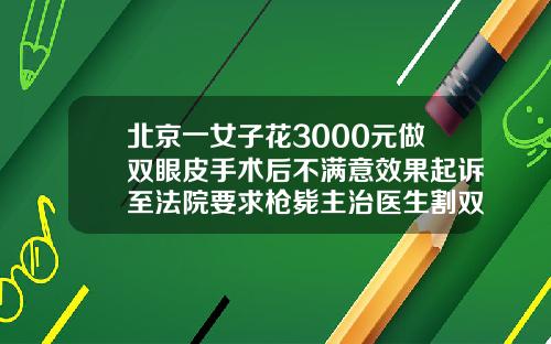 北京一女子花3000元做双眼皮手术后不满意效果起诉至法院要求枪毙主治医生割双眼皮手术一般要多少钱