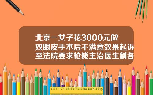 北京一女子花3000元做双眼皮手术后不满意效果起诉至法院要求枪毙主治医生割各种双眼皮价格