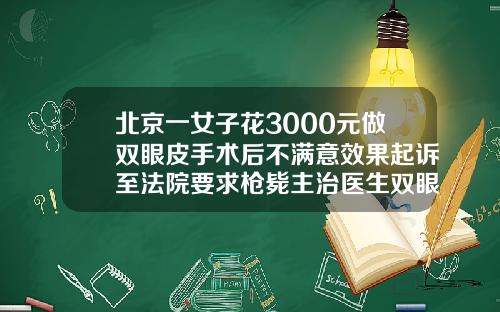 北京一女子花3000元做双眼皮手术后不满意效果起诉至法院要求枪毙主治医生双眼皮修复的价格多少