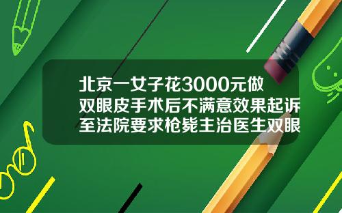 北京一女子花3000元做双眼皮手术后不满意效果起诉至法院要求枪毙主治医生双眼皮手术价格表多少钱啊