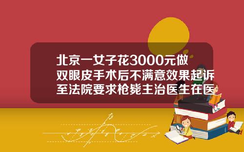 北京一女子花3000元做双眼皮手术后不满意效果起诉至法院要求枪毙主治医生在医院做双眼皮手术要多少钱