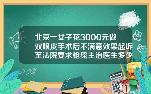 北京一女子花3000元做双眼皮手术后不满意效果起诉至法院要求枪毙主治医生多少钱可以割双眼皮