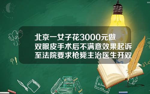 北京一女子花3000元做双眼皮手术后不满意效果起诉至法院要求枪毙主治医生开双眼皮手术价格表图片