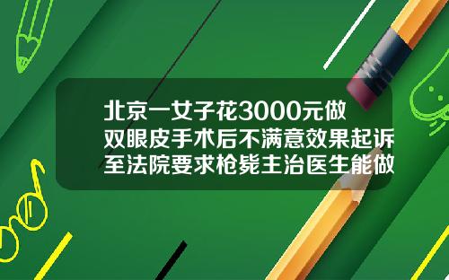 北京一女子花3000元做双眼皮手术后不满意效果起诉至法院要求枪毙主治医生能做割双眼皮整形医院