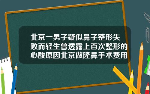 北京一男子疑似鼻子整形失败而轻生曾透露上百次整形的心酸原因北京做隆鼻手术费用大概多少
