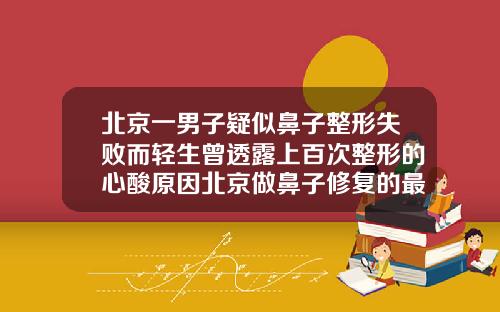 北京一男子疑似鼻子整形失败而轻生曾透露上百次整形的心酸原因北京做鼻子修复的最好的医生