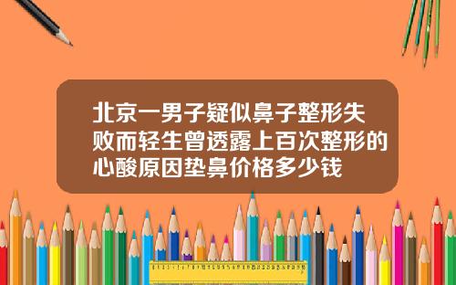 北京一男子疑似鼻子整形失败而轻生曾透露上百次整形的心酸原因垫鼻价格多少钱