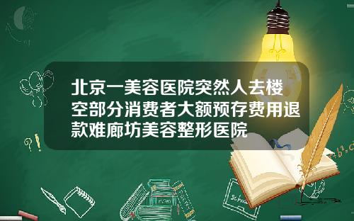 北京一美容医院突然人去楼空部分消费者大额预存费用退款难廊坊美容整形医院