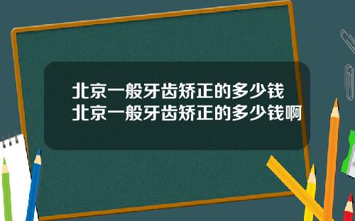 北京一般牙齿矫正的多少钱北京一般牙齿矫正的多少钱啊