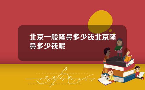 北京一般隆鼻多少钱北京隆鼻多少钱呢