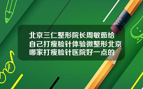 北京三仁整形院长周敏茹给自己打瘦脸针体验微整形北京哪家打瘦脸针医院好一点的