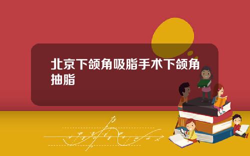 北京下颌角吸脂手术下颌角抽脂