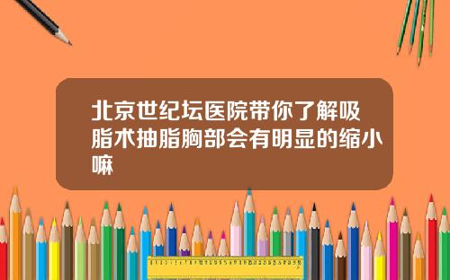 北京世纪坛医院带你了解吸脂术抽脂胸部会有明显的缩小嘛