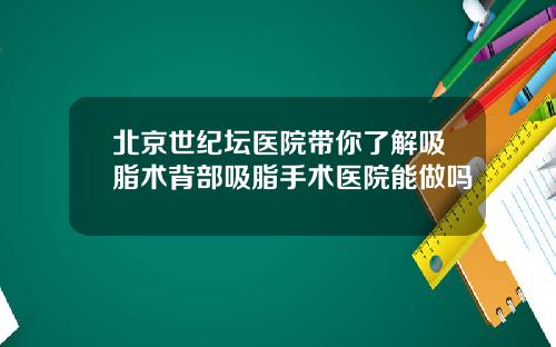 北京世纪坛医院带你了解吸脂术背部吸脂手术医院能做吗