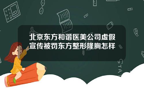 北京东方和谐医美公司虚假宣传被罚东方整形隆胸怎样