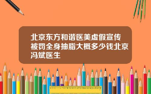 北京东方和谐医美虚假宣传被罚全身抽脂大概多少钱北京冯斌医生