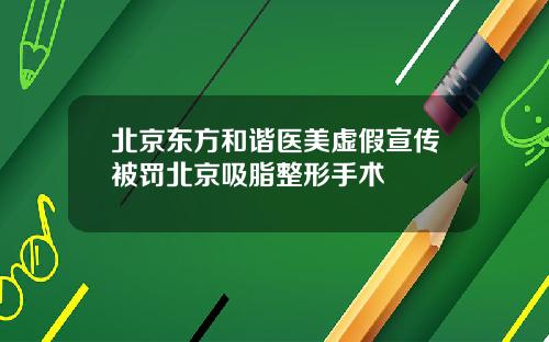 北京东方和谐医美虚假宣传被罚北京吸脂整形手术