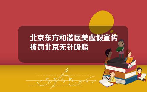 北京东方和谐医美虚假宣传被罚北京无针吸脂