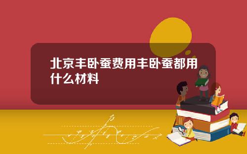北京丰卧蚕费用丰卧蚕都用什么材料