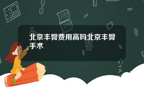 北京丰臀费用高吗北京丰臀手术