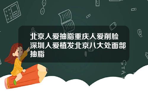 北京人爱抽脂重庆人爱削脸深圳人爱植发北京八大处面部抽脂