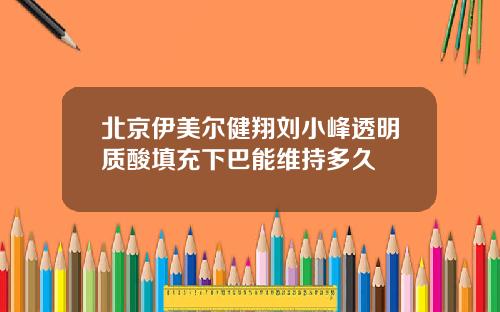 北京伊美尔健翔刘小峰透明质酸填充下巴能维持多久