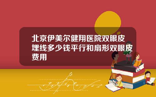 北京伊美尔健翔医院双眼皮埋线多少钱平行和扇形双眼皮费用