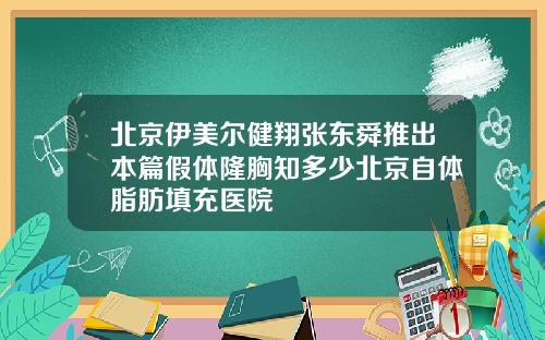 北京伊美尔健翔张东舜推出本篇假体隆胸知多少北京自体脂肪填充医院