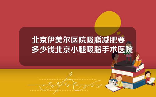 北京伊美尔医院吸脂减肥要多少钱北京小腿吸脂手术医院