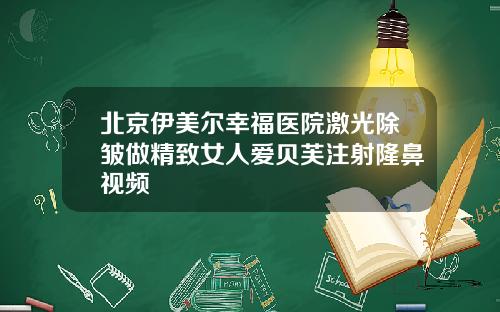 北京伊美尔幸福医院激光除皱做精致女人爱贝芙注射隆鼻视频