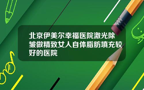 北京伊美尔幸福医院激光除皱做精致女人自体脂肪填充较好的医院