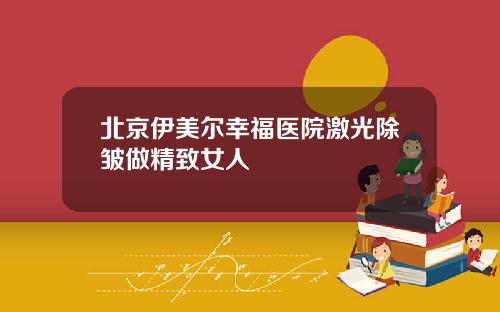 北京伊美尔幸福医院激光除皱做精致女人