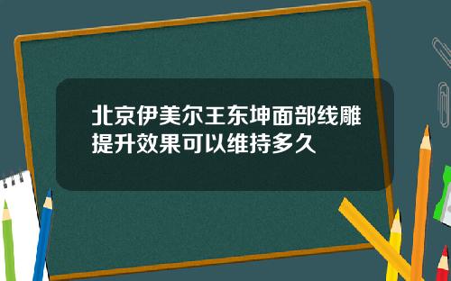 北京伊美尔王东坤面部线雕提升效果可以维持多久
