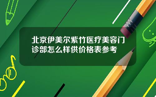 北京伊美尔紫竹医疗美容门诊部怎么样供价格表参考