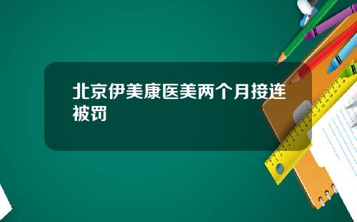 北京伊美康医美两个月接连被罚