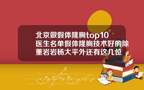 北京做假体隆胸top10医生名单假体隆胸技术好的除董岩岩杨大平外还有这几位