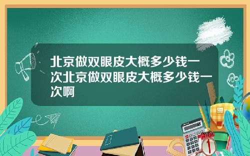 北京做双眼皮大概多少钱一次北京做双眼皮大概多少钱一次啊