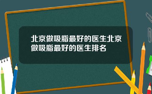 北京做吸脂最好的医生北京做吸脂最好的医生排名