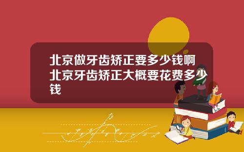 北京做牙齿矫正要多少钱啊北京牙齿矫正大概要花费多少钱