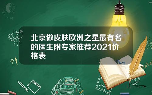 北京做皮肤欧洲之星最有名的医生附专家推荐2021价格表