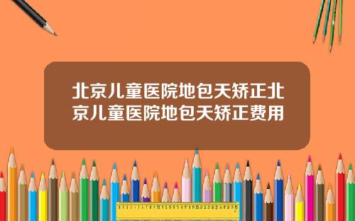 北京儿童医院地包天矫正北京儿童医院地包天矫正费用