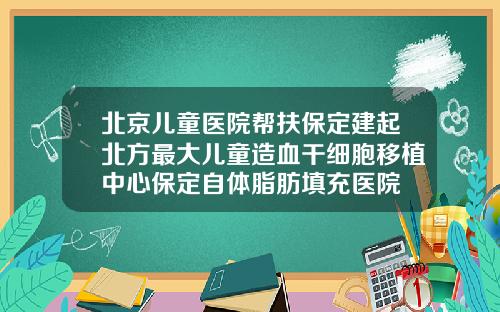 北京儿童医院帮扶保定建起北方最大儿童造血干细胞移植中心保定自体脂肪填充医院