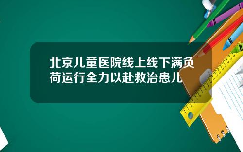 北京儿童医院线上线下满负荷运行全力以赴救治患儿
