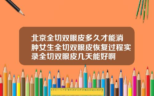 北京全切双眼皮多久才能消肿女生全切双眼皮恢复过程实录全切双眼皮几天能好啊