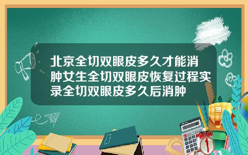 北京全切双眼皮多久才能消肿女生全切双眼皮恢复过程实录全切双眼皮多久后消肿