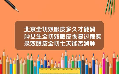 北京全切双眼皮多久才能消肿女生全切双眼皮恢复过程实录双眼皮全切七天能否消肿