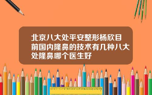 北京八大处平安整形杨欣目前国内隆鼻的技术有几种八大处隆鼻哪个医生好