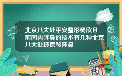 北京八大处平安整形杨欣目前国内隆鼻的技术有几种北京八大处玻尿酸隆鼻